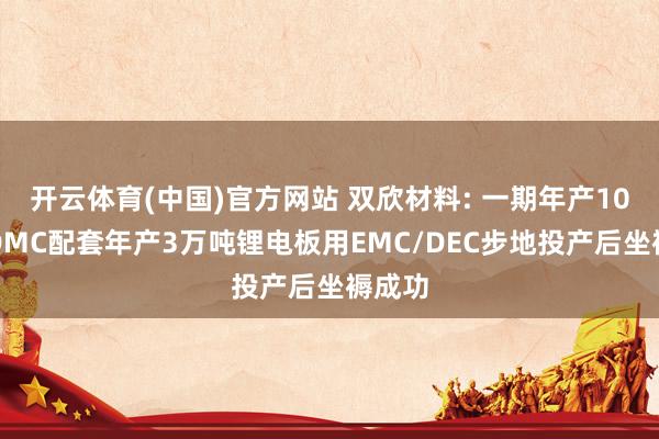 开云体育(中国)官方网站 双欣材料: 一期年产10万吨DMC配套年产3万吨锂电板用EMC/DEC步地投产后坐褥成功