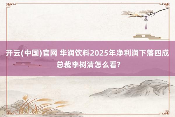 开云(中国)官网 华润饮料2025年净利润下落四成 总裁李树清怎么看?