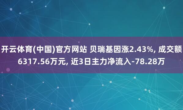 开云体育(中国)官方网站 贝瑞基因涨2.43%， 成交额6317.56万元， 近3日主力净流入-78.28万