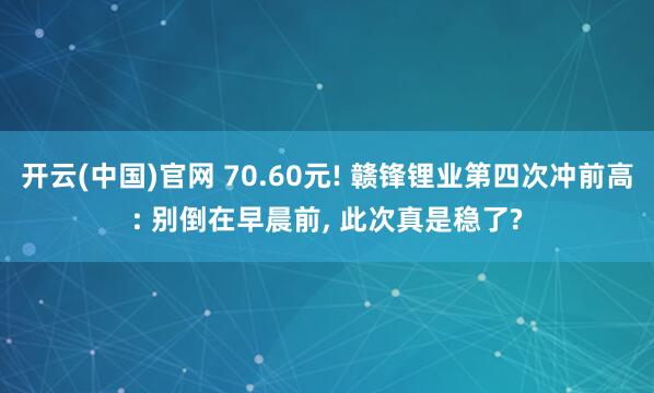 开云(中国)官网 70.60元! 赣锋锂业第四次冲前高: 别倒在早晨前， 此次真是稳了?