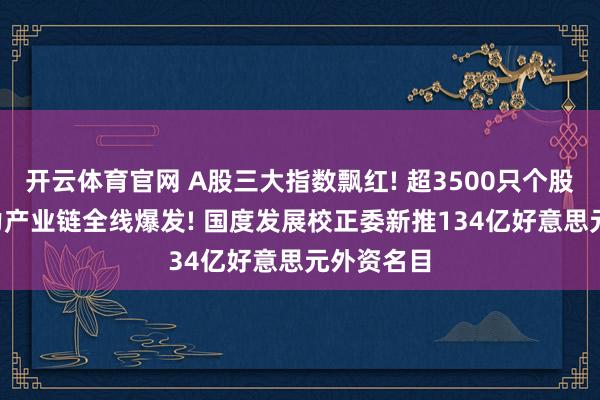 开云体育官网 A股三大指数飘红! 超3500只个股高涨， 算力产业链全线爆发! 国度发展校正委新推134亿好意思元外资名目