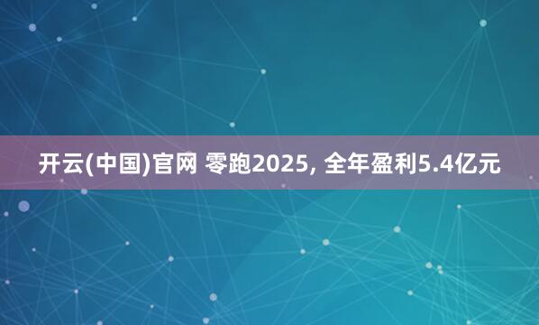 开云(中国)官网 零跑2025， 全年盈利5.4亿元