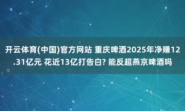 开云体育(中国)官方网站 重庆啤酒2025年净赚12.31亿元 花近13亿打告白? 能反超燕京啤酒吗