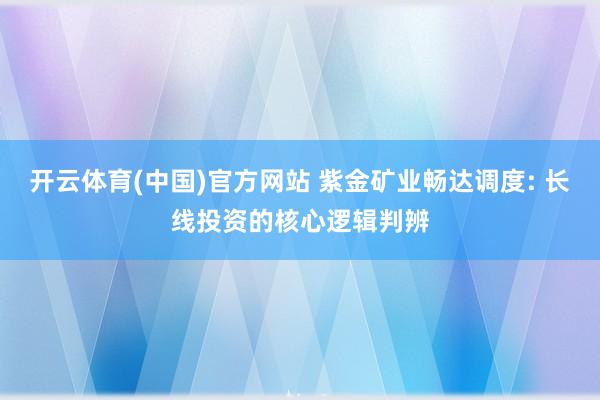 开云体育(中国)官方网站 紫金矿业畅达调度: 长线投资的核心逻辑判辨