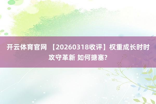 开云体育官网 【20260318收评】权重成长时时攻守革新 如何搪塞?
