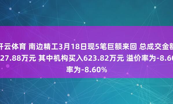 开云体育 南边精工3月18日现5笔巨额来回 总成交金额1227.88万元 其中机构买入623.82万元 溢价率为-8.60%