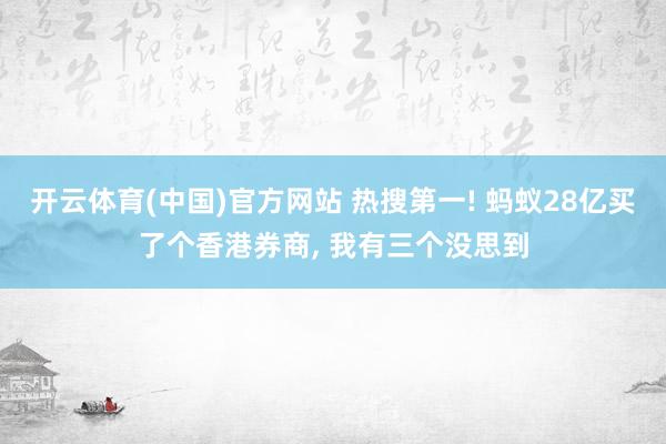 开云体育(中国)官方网站 热搜第一! 蚂蚁28亿买了个香港券商， 我有三个没思到
