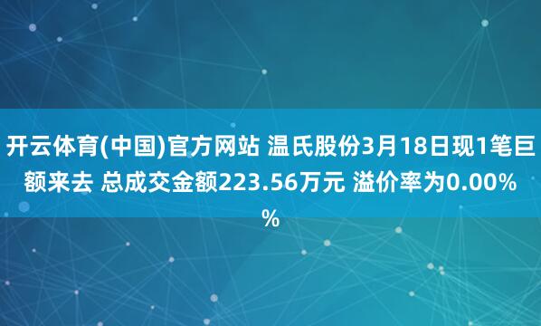 开云体育(中国)官方网站 温氏股份3月18日现1笔巨额来去 总成交金额223.56万元 溢价率为0.00%