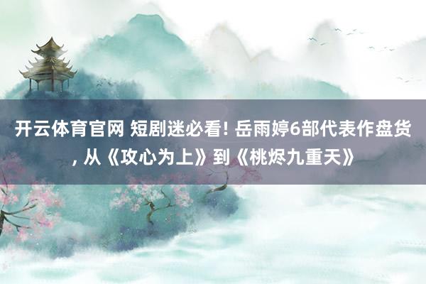 开云体育官网 短剧迷必看! 岳雨婷6部代表作盘货， 从《攻心为上》到《桃烬九重天》