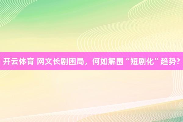 开云体育 网文长剧困局，何如解围“短剧化”趋势?
