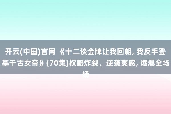 开云(中国)官网 《十二谈金牌让我回朝， 我反手登基千古女帝》(70集)权略炸裂、逆袭爽感， 燃爆全场