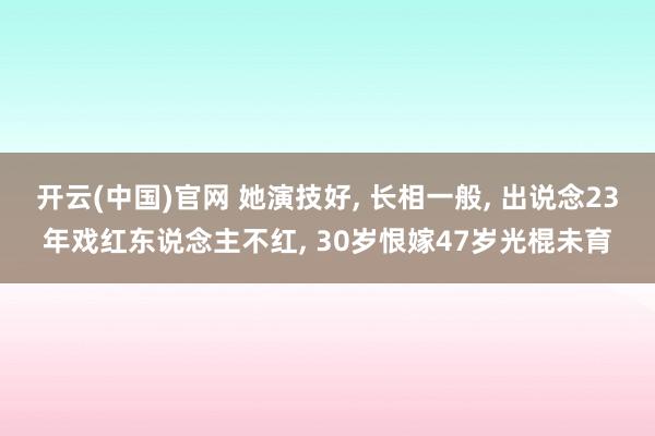 开云(中国)官网 她演技好， 长相一般， 出说念23年戏红东说念主不红， 30岁恨嫁47岁光棍未育