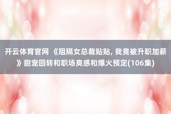 开云体育官网 《阻隔女总裁贴贴， 我竟被升职加薪》甜宠回转和职场爽感和爆火预定(106集)