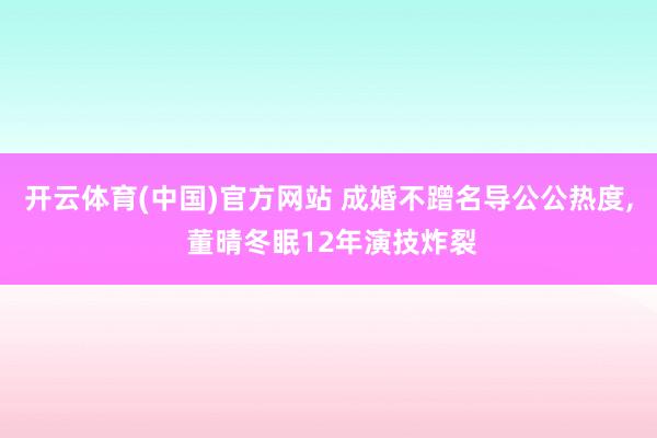 开云体育(中国)官方网站 成婚不蹭名导公公热度， 董晴冬眠12年演技炸裂