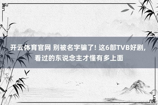 开云体育官网 别被名字骗了! 这6部TVB好剧， 看过的东说念主才懂有多上面