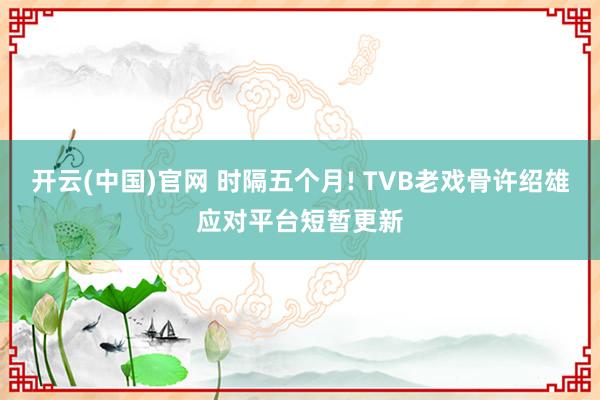 开云(中国)官网 时隔五个月! TVB老戏骨许绍雄应对平台短暂更新