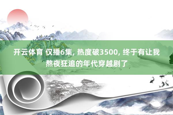 开云体育 仅播6集， 热度破3500， 终于有让我熬夜狂追的年代穿越剧了