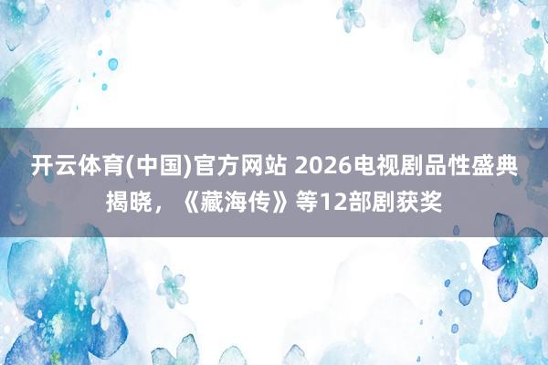 开云体育(中国)官方网站 2026电视剧品性盛典揭晓，《藏海传》等12部剧获奖