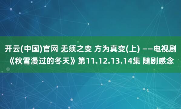开云(中国)官网 无须之变 方为真变(上) ——电视剧《秋雪漫过的冬天》第11.12.13.14集 随剧感念