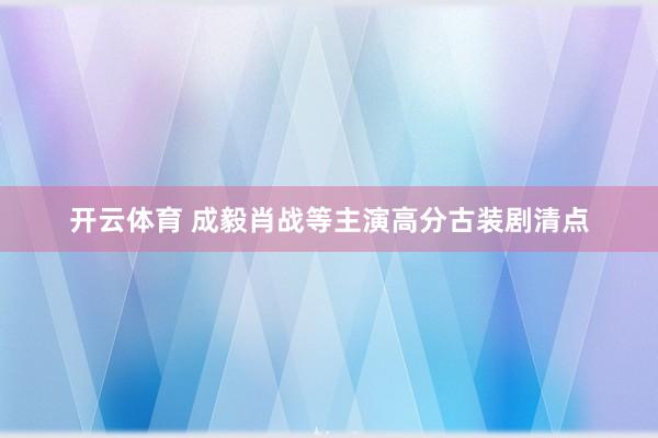 开云体育 成毅肖战等主演高分古装剧清点