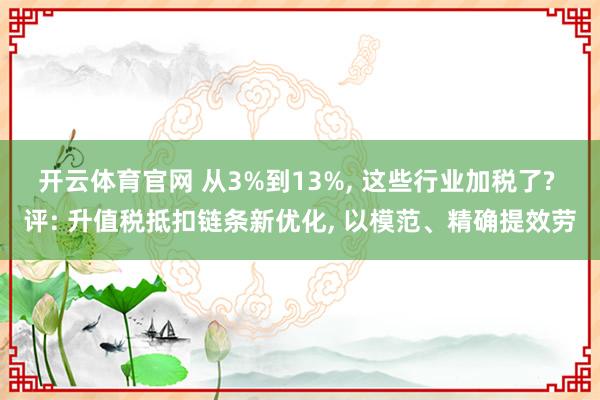 开云体育官网 从3%到13%， 这些行业加税了? 评: 升值税抵扣链条新优化， 以模范、精确提效劳