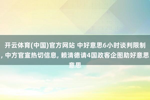 开云体育(中国)官方网站 中好意思6小时谈判限制， 中方官宣热切信息， 赖清德请4国政客企图助好意思