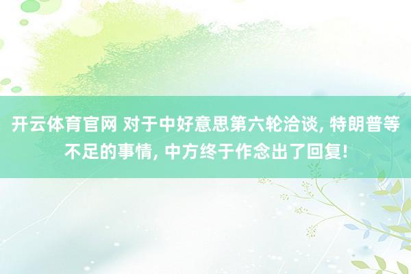 开云体育官网 对于中好意思第六轮洽谈， 特朗普等不足的事情， 中方终于作念出了回复!