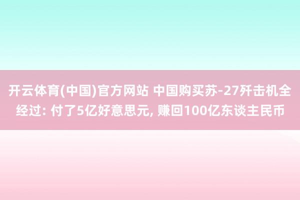开云体育(中国)官方网站 中国购买苏-27歼击机全经过: 付了5亿好意思元， 赚回100亿东谈主民币