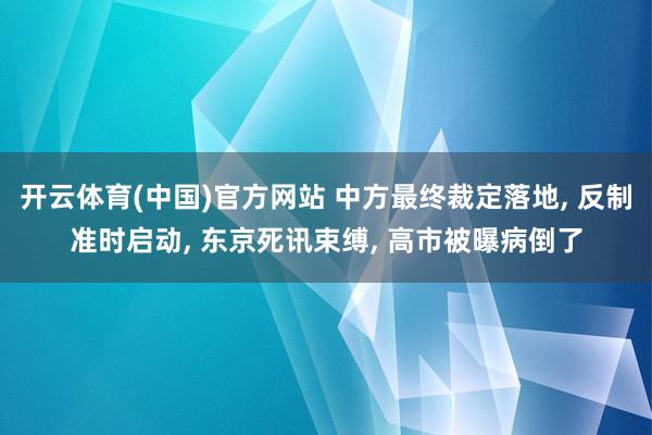 开云体育(中国)官方网站 中方最终裁定落地， 反制准时启动， 东京死讯束缚， 高市被曝病倒了
