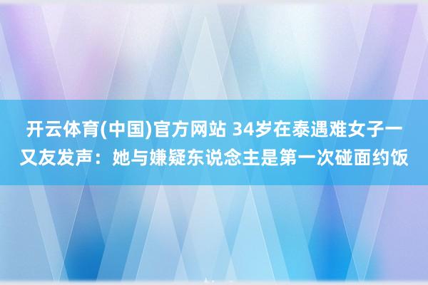 开云体育(中国)官方网站 34岁在泰遇难女子一又友发声：她与嫌疑东说念主是第一次碰面约饭
