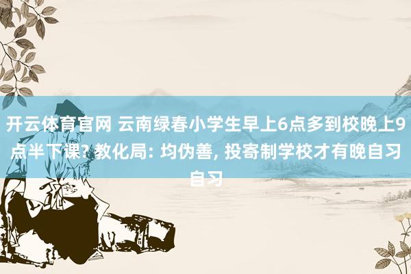 开云体育官网 云南绿春小学生早上6点多到校晚上9点半下课? 教化局: 均伪善， 投寄制学校才有晚自习