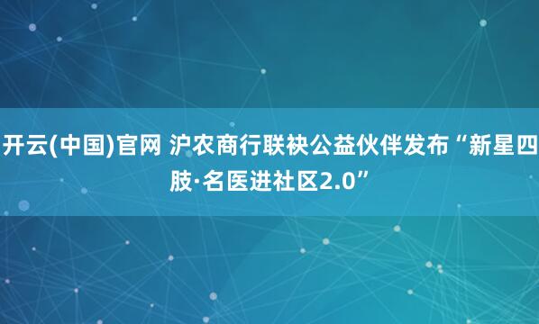 开云(中国)官网 沪农商行联袂公益伙伴发布“新星四肢·名医进社区2.0”