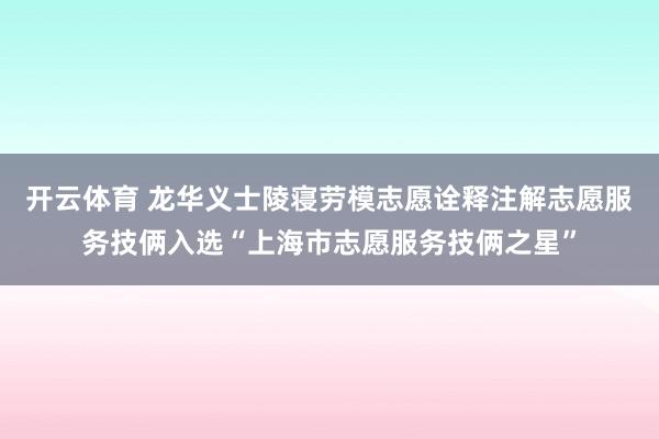 开云体育 龙华义士陵寝劳模志愿诠释注解志愿服务技俩入选“上海市志愿服务技俩之星”