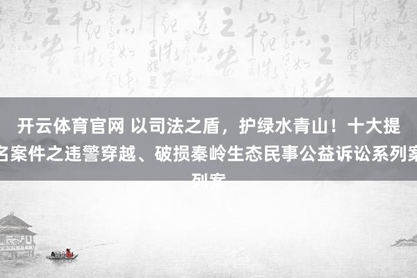 开云体育官网 以司法之盾，护绿水青山！十大提名案件之违警穿越、破损秦岭生态民事公益诉讼系列案