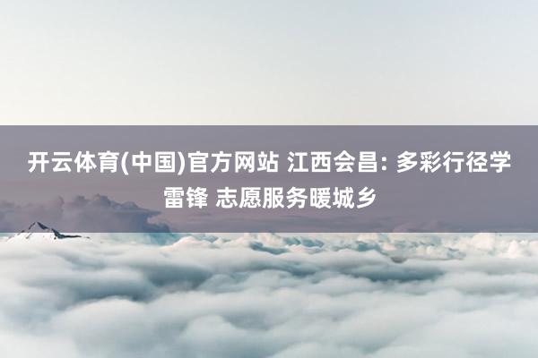 开云体育(中国)官方网站 江西会昌: 多彩行径学雷锋 志愿服务暖城乡