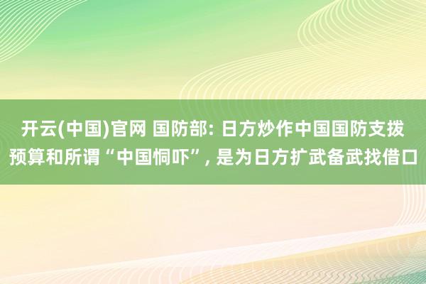 开云(中国)官网 国防部: 日方炒作中国国防支拨预算和所谓“中国恫吓”， 是为日方扩武备武找借口