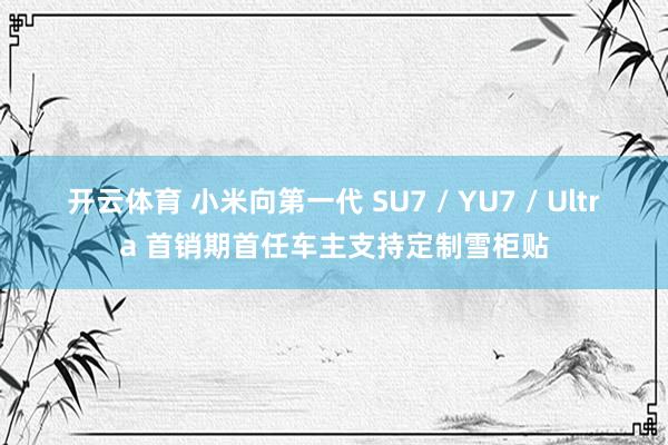 开云体育 小米向第一代 SU7 / YU7 / Ultra 首销期首任车主支持定制雪柜贴
