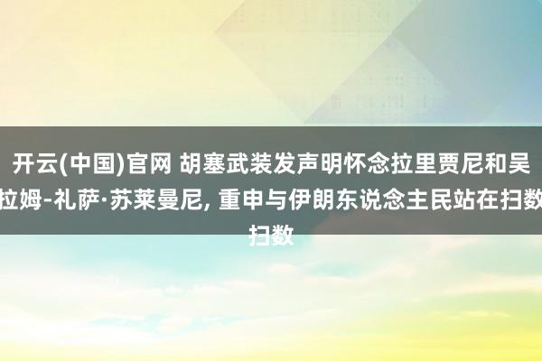 开云(中国)官网 胡塞武装发声明怀念拉里贾尼和吴拉姆-礼萨·苏莱曼尼， 重申与伊朗东说念主民站在扫数