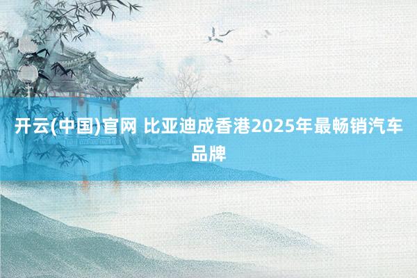 开云(中国)官网 比亚迪成香港2025年最畅销汽车品牌