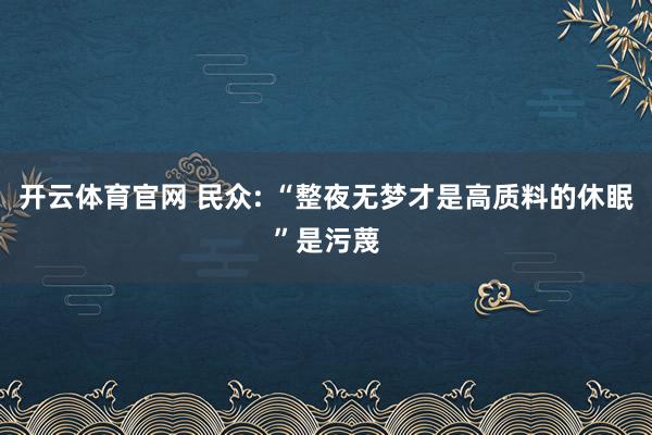 开云体育官网 民众: “整夜无梦才是高质料的休眠”是污蔑
