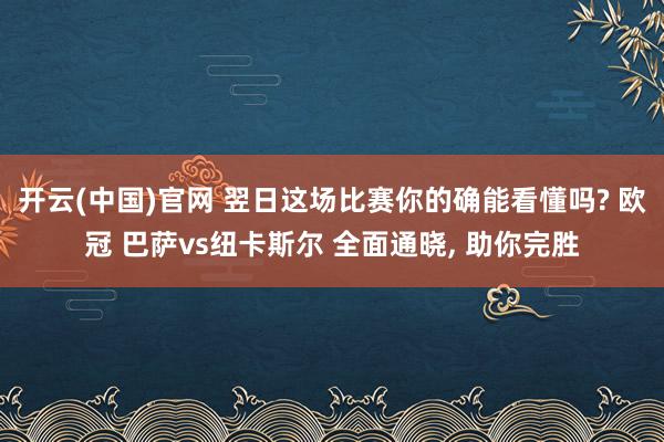 开云(中国)官网 翌日这场比赛你的确能看懂吗? 欧冠 巴萨vs纽卡斯尔 全面通晓， 助你完胜