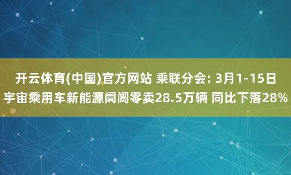 开云体育(中国)官方网站 乘联分会: 3月1-15日宇宙乘用车新能源阛阓零卖28.5万辆 同比下落28%