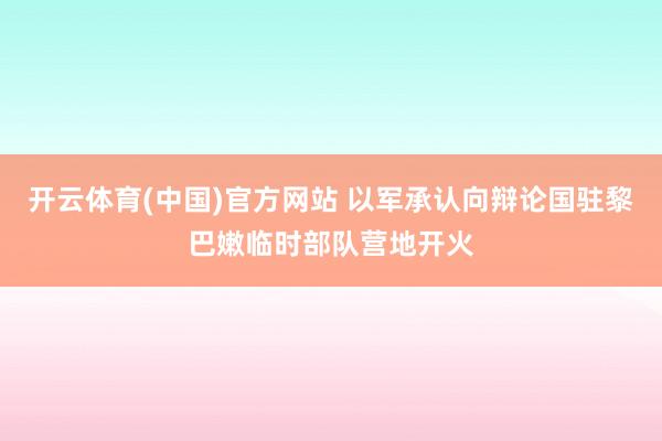 开云体育(中国)官方网站 以军承认向辩论国驻黎巴嫩临时部队营地开火