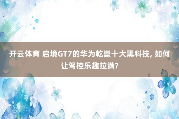 开云体育 启境GT7的华为乾崑十大黑科技， 如何让驾控乐趣拉满?