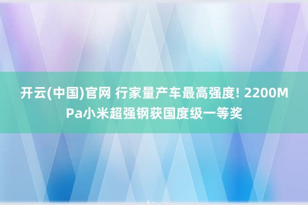 开云(中国)官网 行家量产车最高强度! 2200MPa小米超强钢获国度级一等奖