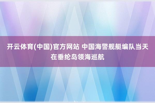开云体育(中国)官方网站 中国海警舰艇编队当天在垂纶岛领海巡航