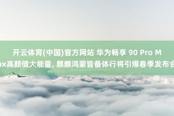 开云体育(中国)官方网站 华为畅享 90 Pro Max高颜值大能量， 麒麟鸿蒙皆备体行将引爆春季发布会