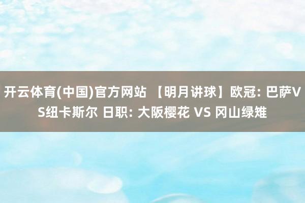 开云体育(中国)官方网站 【明月讲球】欧冠: 巴萨VS纽卡斯尔 日职: 大阪樱花 VS 冈山绿雉