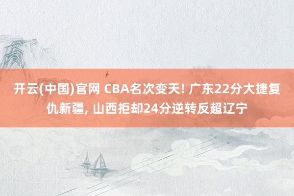 开云(中国)官网 CBA名次变天! 广东22分大捷复仇新疆， 山西拒却24分逆转反超辽宁