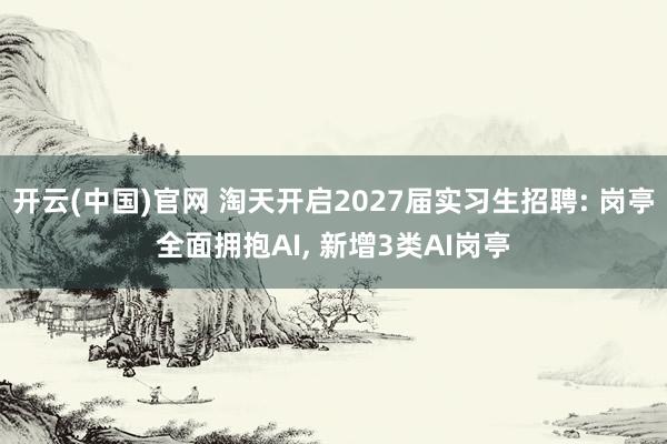开云(中国)官网 淘天开启2027届实习生招聘: 岗亭全面拥抱AI， 新增3类AI岗亭